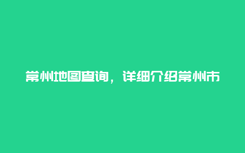 常州地图查询，详细介绍常州市地图查询方法