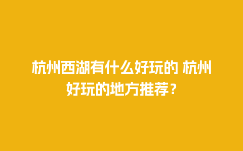 杭州西湖有什么好玩的 杭州好玩的地方推荐？