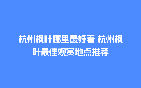 杭州枫叶哪里最好看 杭州枫叶最佳观赏地点推荐