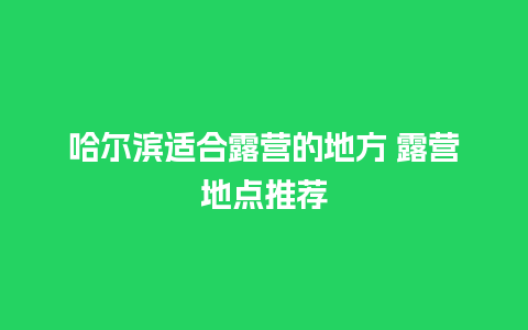 哈尔滨适合露营的地方 露营地点推荐