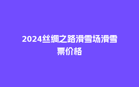 2024丝绸之路滑雪场滑雪票价格