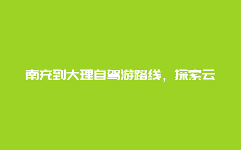 南充到大理自驾游路线，探索云南的自驾之旅