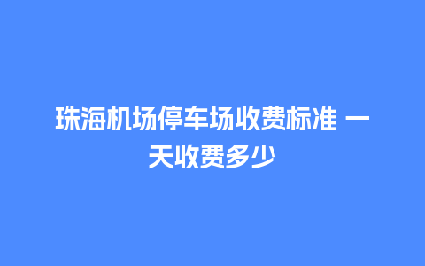 珠海机场停车场收费标准 一天收费多少