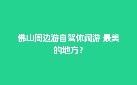 佛山周边游自驾休闲游 最美的地方？