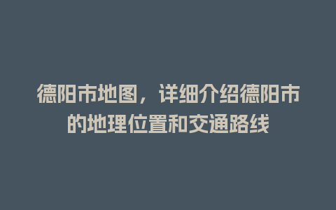 德阳市地图，详细介绍德阳市的地理位置和交通路线