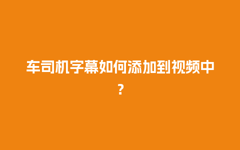 车司机字幕如何添加到视频中？