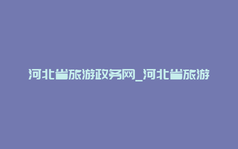 河北省旅游政务网_河北省旅游政务网官网