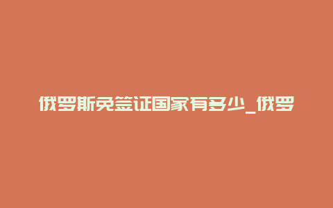 俄罗斯免签证国家有多少_俄罗斯免签最佳时间？