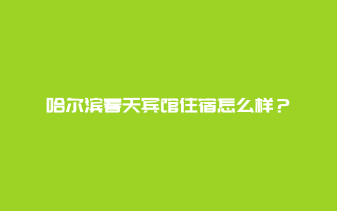 哈尔滨春天宾馆住宿怎么样？