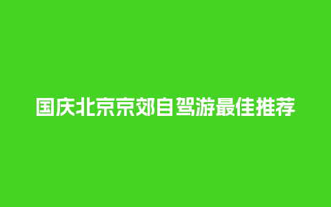 国庆北京京郊自驾游最佳推荐