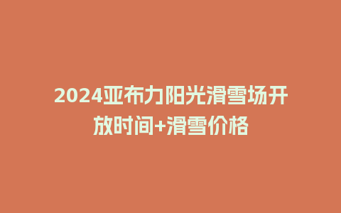 2024亚布力阳光滑雪场开放时间+滑雪价格