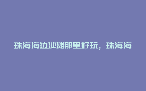 珠海海边沙滩那里好玩，珠海海边沙滩那里好玩吗