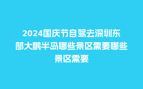 2024国庆节自驾去深圳东部大鹏半岛哪些景区需要哪些景区需要