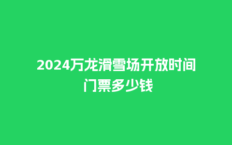 2024万龙滑雪场开放时间 门票多少钱