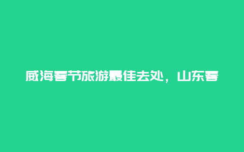 威海春节旅游最佳去处，山东春节旅游最合适的地方？