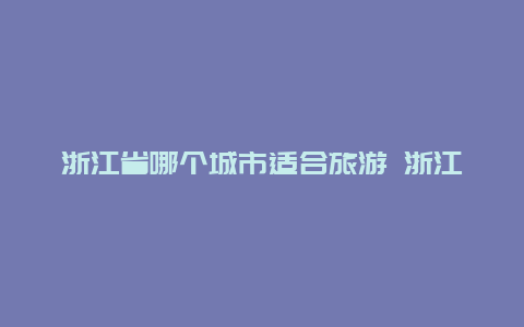 浙江省哪个城市适合旅游 浙江最繁华的三个城市？