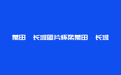 慕田峪长城图片怀柔慕田峪长城图片