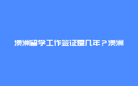 澳洲留学工作签证是几年？澳洲留学签多长时间可以探亲？