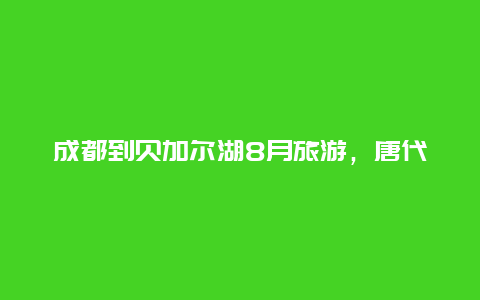 成都到贝加尔湖8月旅游，唐代诗人中谁出生在贝加尔湖？