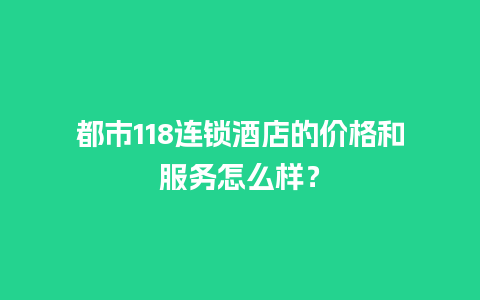 都市118连锁酒店的价格和服务怎么样？