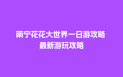 南宁花花大世界一日游攻略 最新游玩攻略