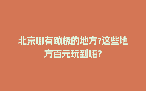 北京哪有蹦极的地方?这些地方百元玩到嗨？