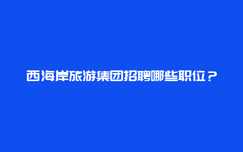 西海岸旅游集团招聘哪些职位？