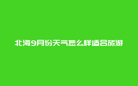 北海9月份天气怎么样适合旅游吗_北海四月份天气？