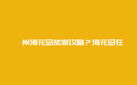 儋州海花岛旅游攻略？海花岛在海南省哪个市那个区？