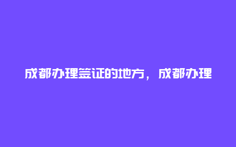 成都办理签证的地方，成都办理签证的地方***