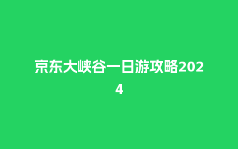 京东大峡谷一日游攻略2024