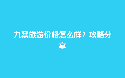 九寨旅游价格怎么样？攻略分享