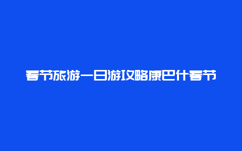 春节旅游一日游攻略康巴什春节游玩攻略？