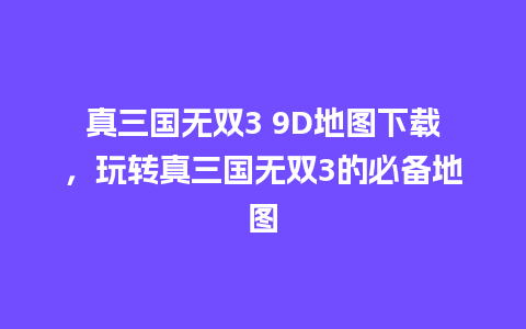 真三国无双3 9D地图下载，玩转真三国无双3的必备地图