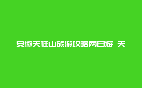 安徽天柱山旅游攻略两日游 天柱山一日怎么安排？