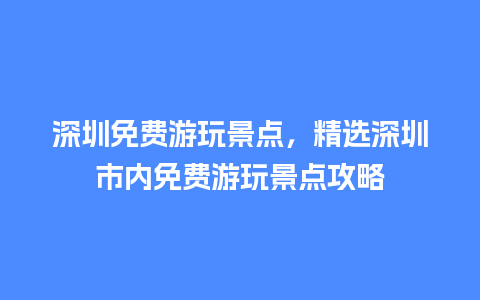 深圳免费游玩景点，精选深圳市内免费游玩景点攻略