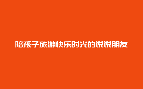 陪孩子旅游快乐时光的说说朋友圈，合适周末吃喝玩乐发朋友圈的句子？