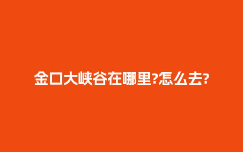 金口大峡谷在哪里?怎么去?