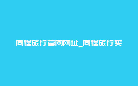 同程旅行官网网址_同程旅行买票最晚是几点？