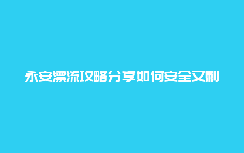 永安漂流攻略分享如何安全又刺激地玩转永安漂流？