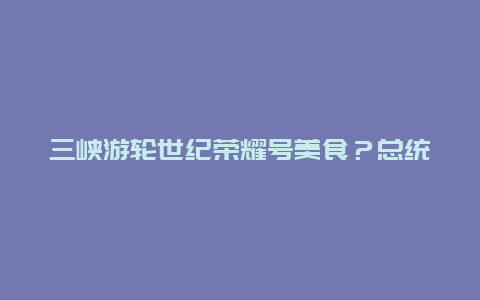 三峡游轮世纪荣耀号美食？总统7号游轮好不好？