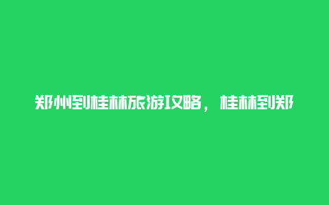 郑州到桂林旅游攻略，桂林到郑州的火车票？