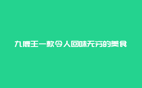 九鹿王一款令人回味无穷的美食_介绍九鹿王的历史和制作方法