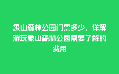 象山森林公园门票多少，详解游玩象山森林公园需要了解的费用