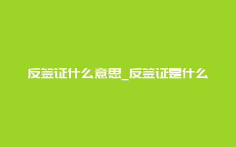 反签证什么意思_反签证是什么意思