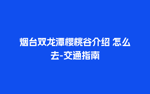 烟台双龙潭樱桃谷介绍 怎么去-交通指南