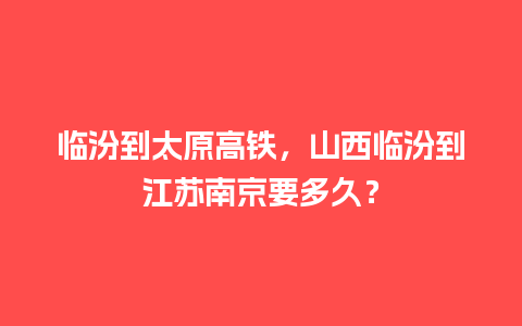 临汾到太原高铁，山西临汾到江苏南京要多久？