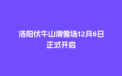 洛阳伏牛山滑雪场12月6日正式开启