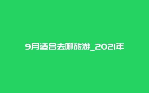 9月适合去哪旅游_2021年9月能去日照旅游吗？