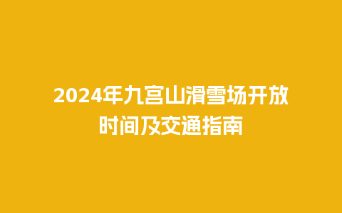 2024年九宫山滑雪场开放时间及交通指南